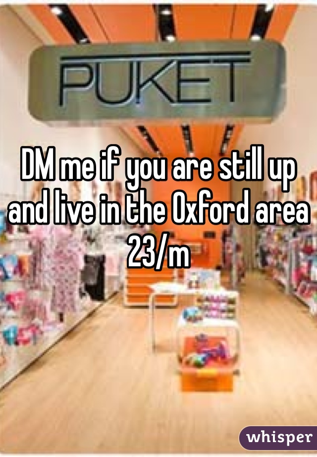 DM me if you are still up and live in the Oxford area 
23/m