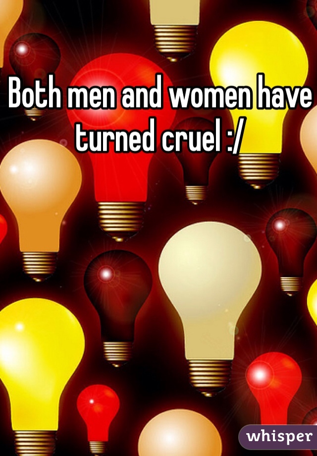 Both men and women have turned cruel :/ 