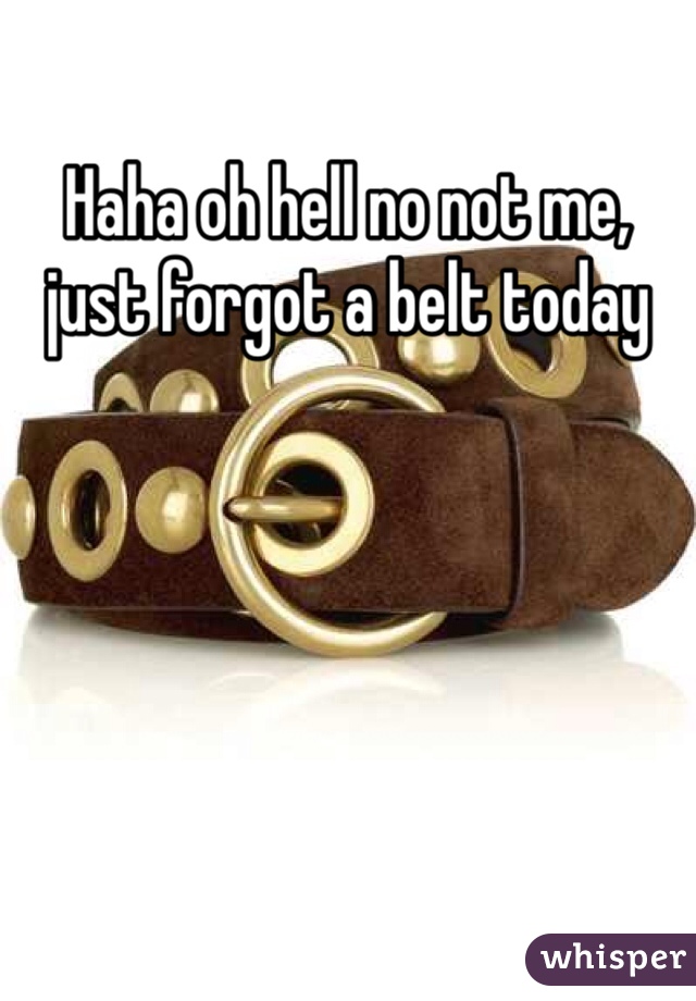 Haha oh hell no not me, just forgot a belt today