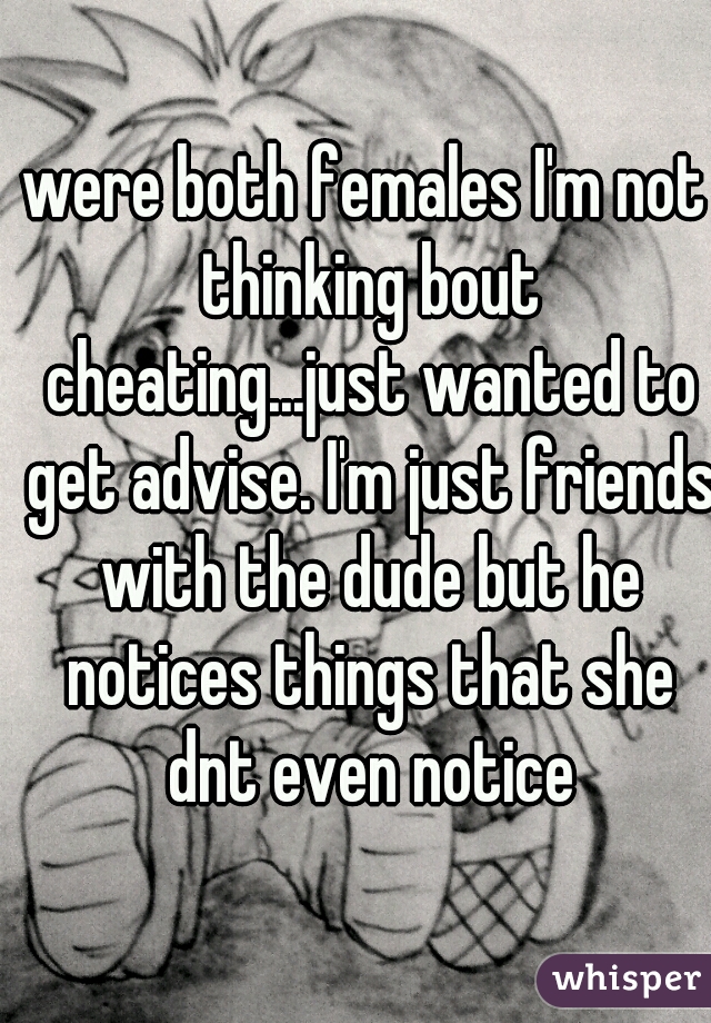 were both females I'm not thinking bout cheating...just wanted to get advise. I'm just friends with the dude but he notices things that she dnt even notice