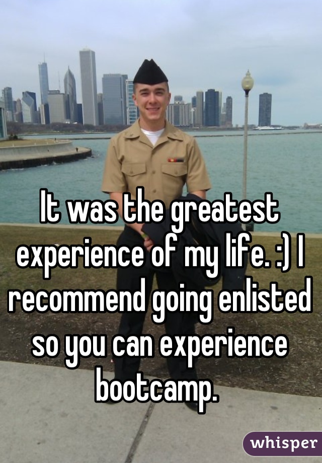 It was the greatest experience of my life. :) I recommend going enlisted so you can experience bootcamp. 