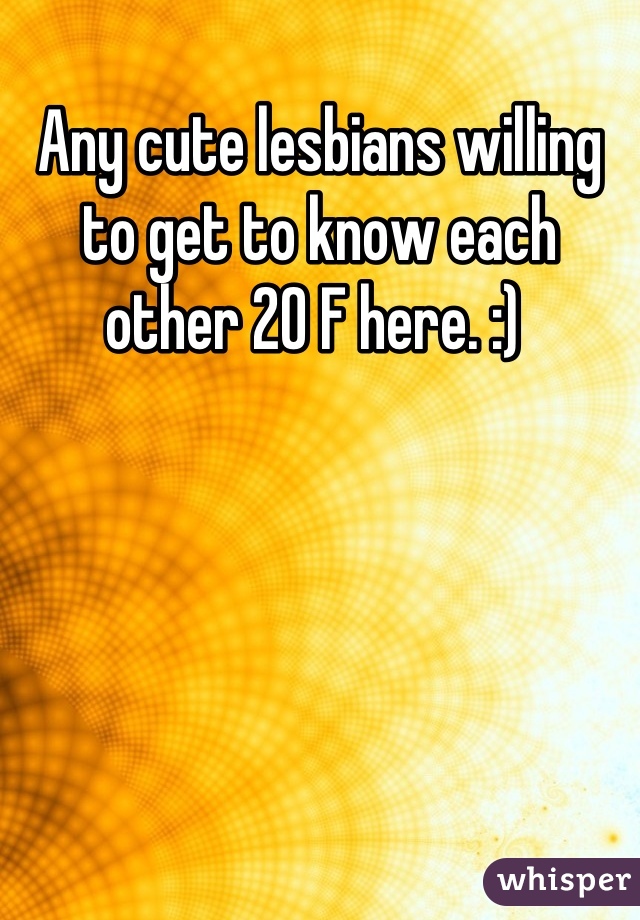 Any cute lesbians willing to get to know each other 20 F here. :) 