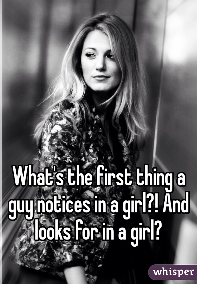 What's the first thing a guy notices in a girl?! And looks for in a girl? 