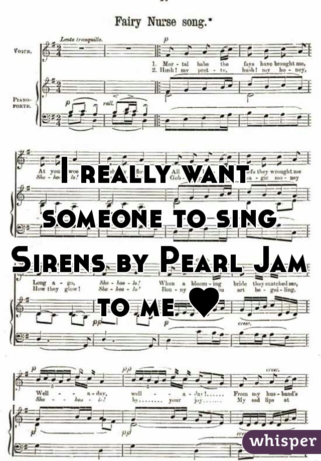 I really want someone to sing Sirens by Pearl Jam to me ♥