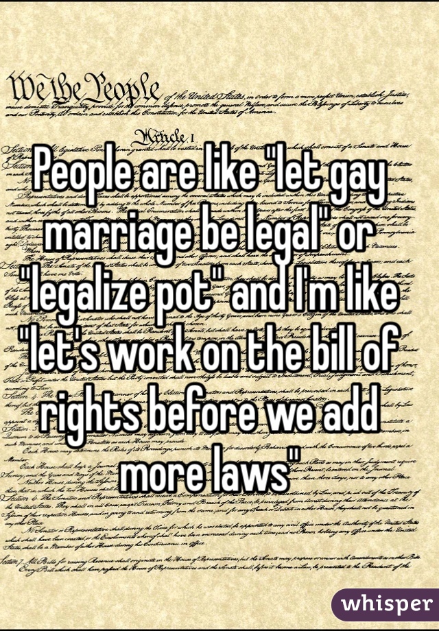 People are like "let gay marriage be legal" or "legalize pot" and I'm like "let's work on the bill of rights before we add more laws"