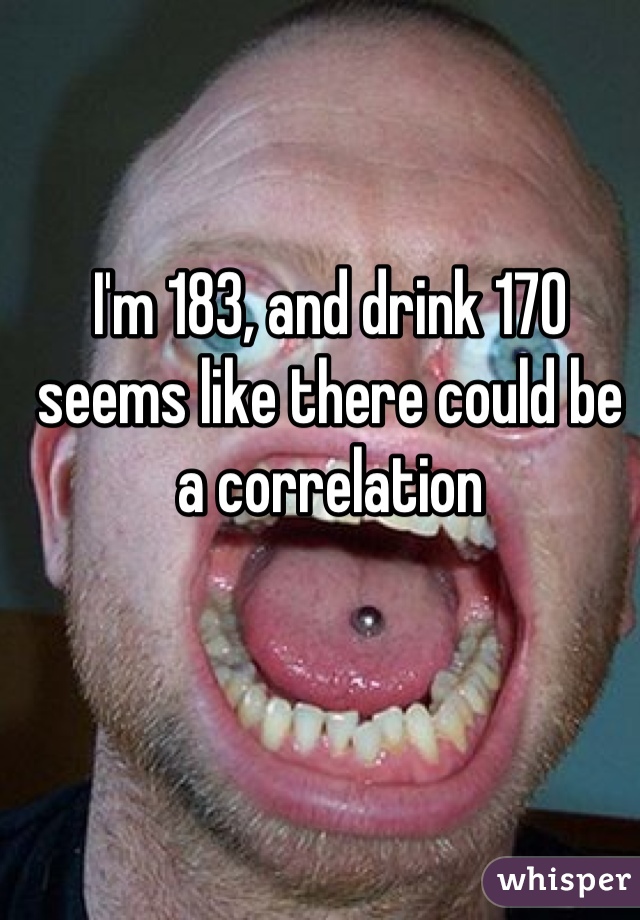 I'm 183, and drink 170 seems like there could be a correlation