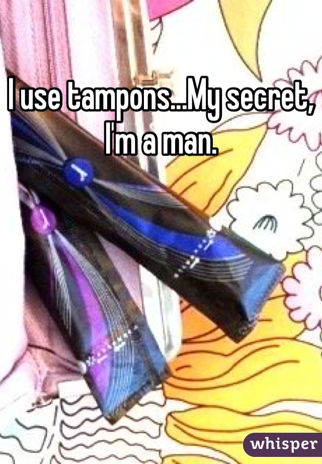 I use tampons...My secret, I'm a man.