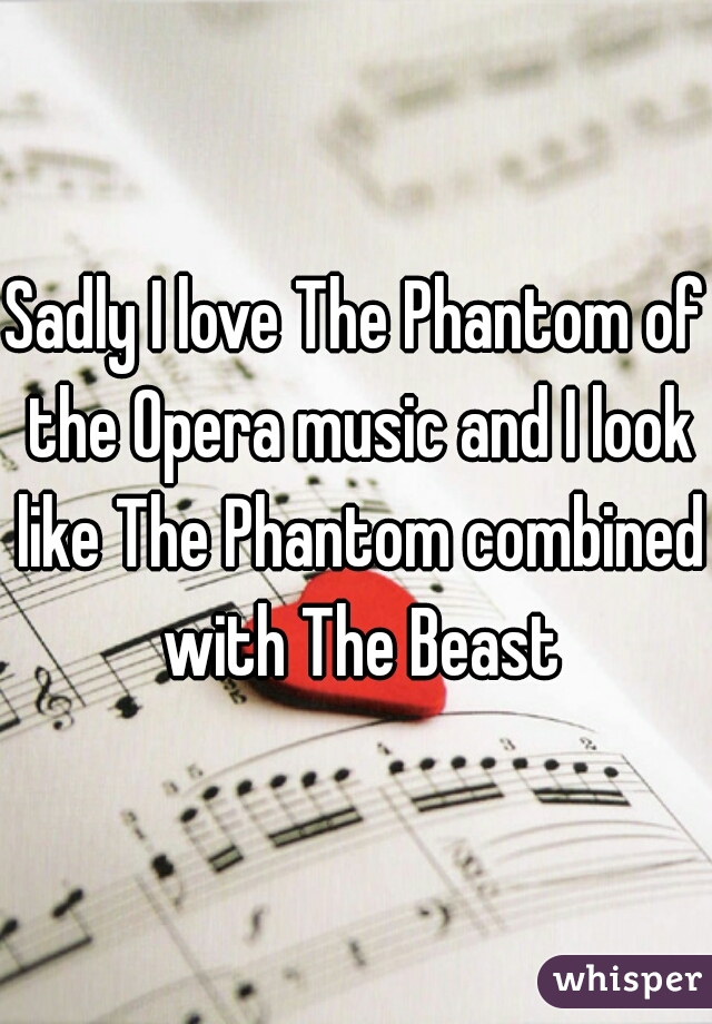 Sadly I love The Phantom of the Opera music and I look like The Phantom combined with The Beast