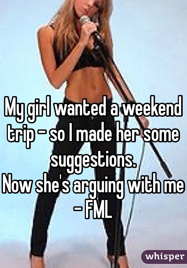 My girl wanted a weekend trip - so I made her some suggestions.
Now she's arguing with me - FML
