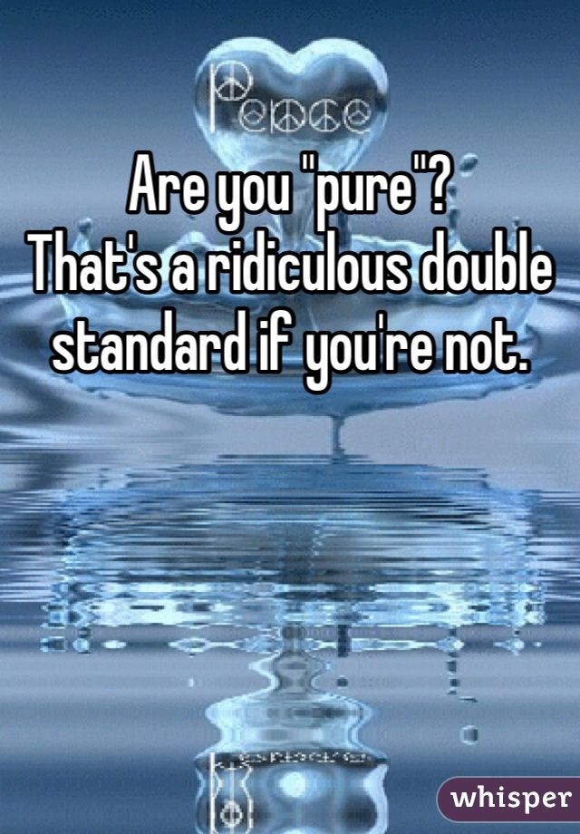 Are you "pure"? 
That's a ridiculous double standard if you're not. 