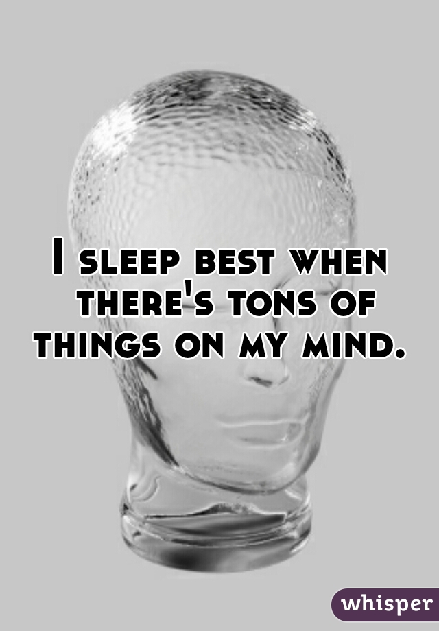 I sleep best when there's tons of things on my mind. 