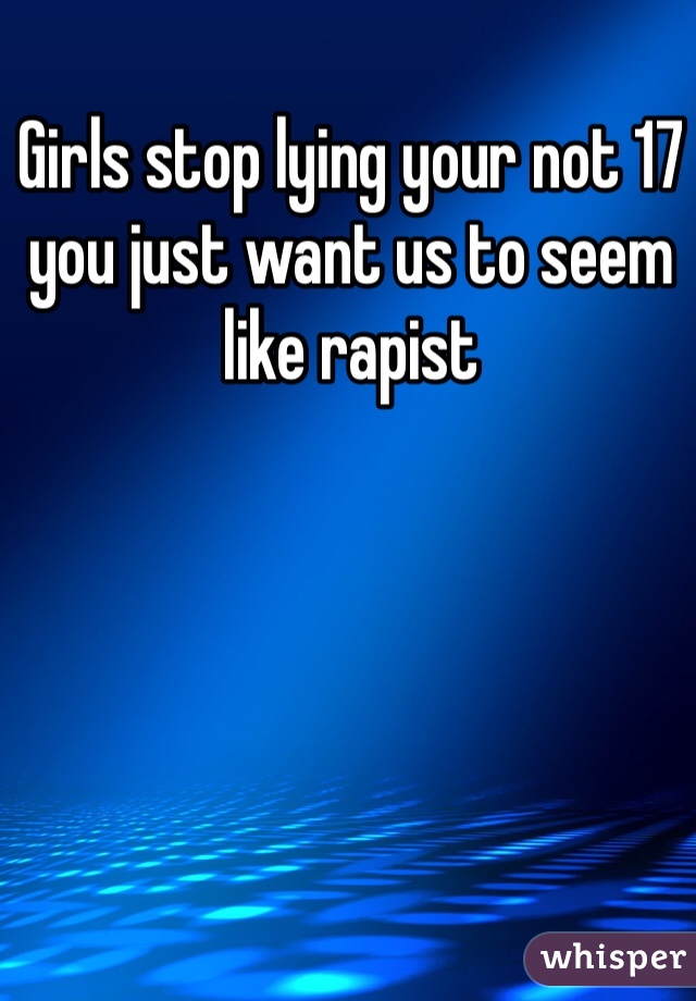 Girls stop lying your not 17 you just want us to seem like rapist