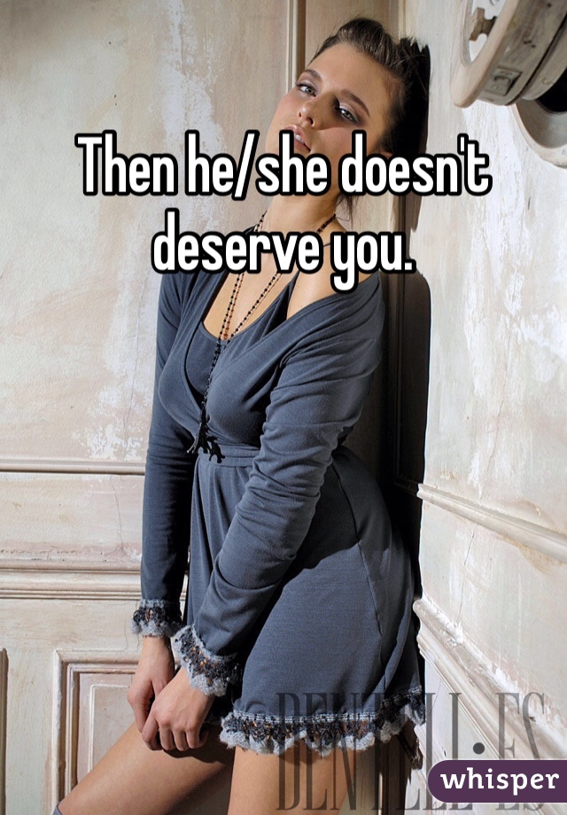Then he/she doesn't deserve you.