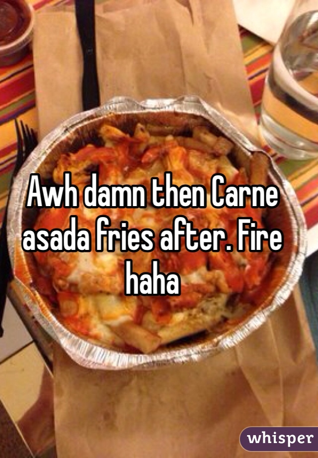Awh damn then Carne asada fries after. Fire haha