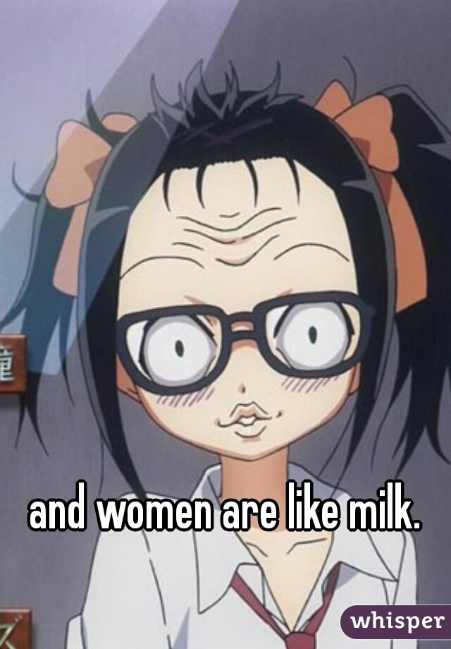 and women are like milk.
