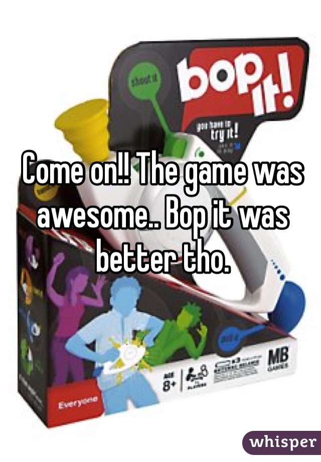 Come on!! The game was awesome.. Bop it was better tho. 