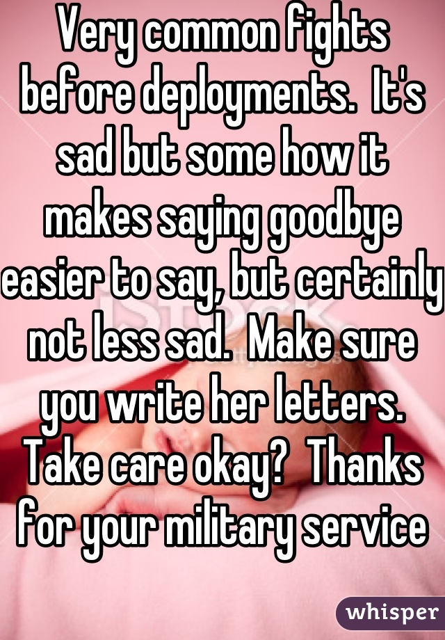 Very common fights before deployments.  It's sad but some how it makes saying goodbye easier to say, but certainly not less sad.  Make sure you write her letters.  Take care okay?  Thanks for your military service 