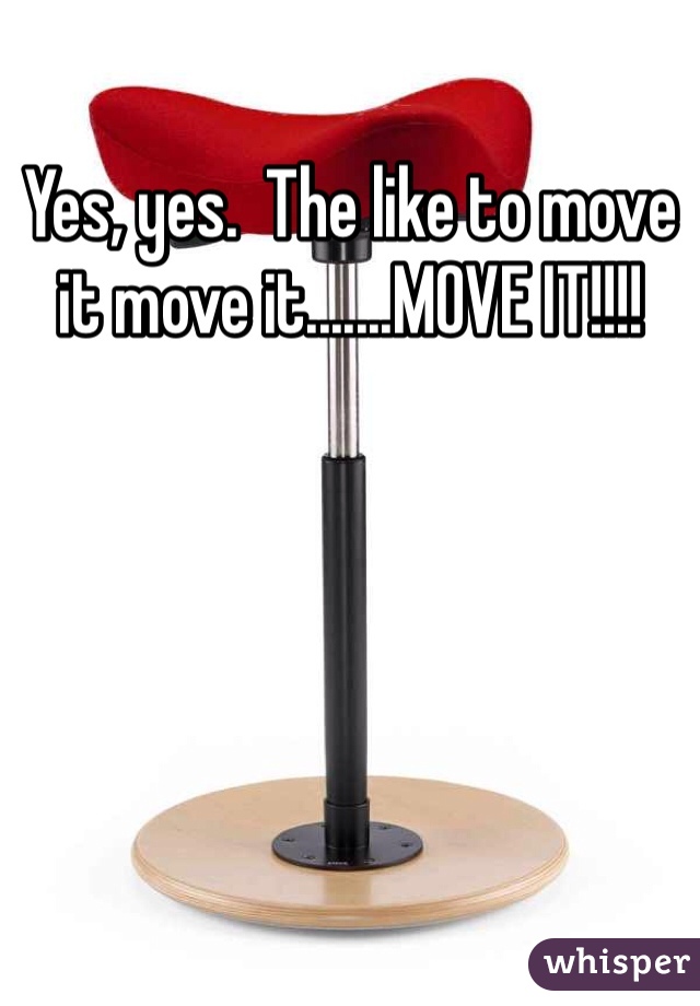 Yes, yes.  The like to move it move it.......MOVE IT!!!!