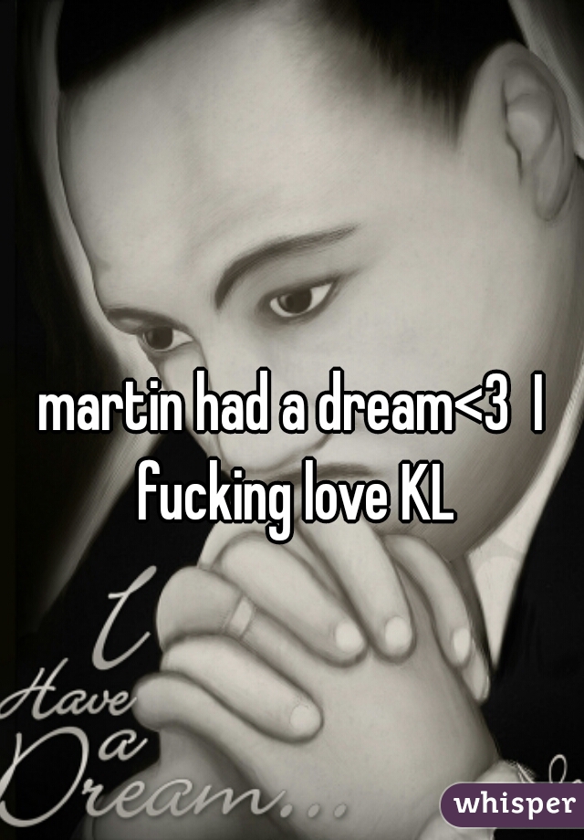 martin had a dream<3  I fucking love KL