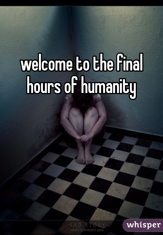 welcome to the final hours of humanity