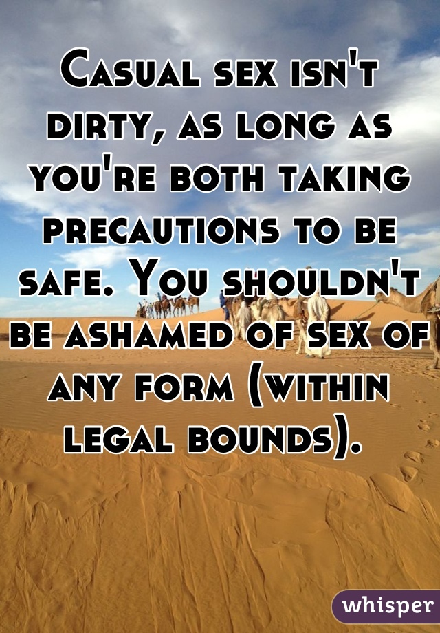Casual sex isn't dirty, as long as you're both taking precautions to be safe. You shouldn't be ashamed of sex of any form (within legal bounds). 