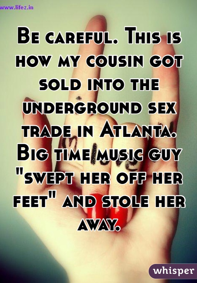 Be careful. This is how my cousin got sold into the underground sex trade in Atlanta. Big time music guy "swept her off her feet" and stole her away.