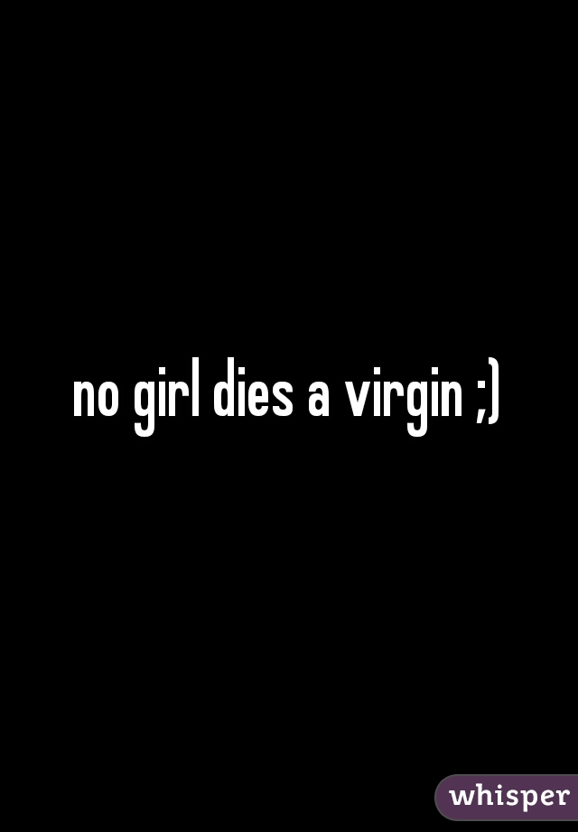 no girl dies a virgin ;)