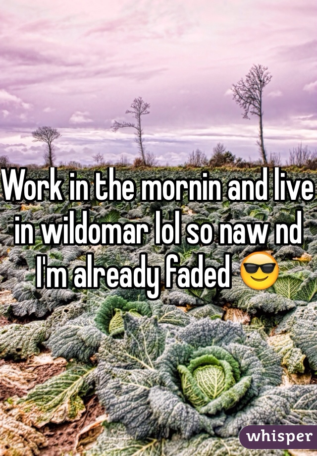 Work in the mornin and live in wildomar lol so naw nd I'm already faded 😎