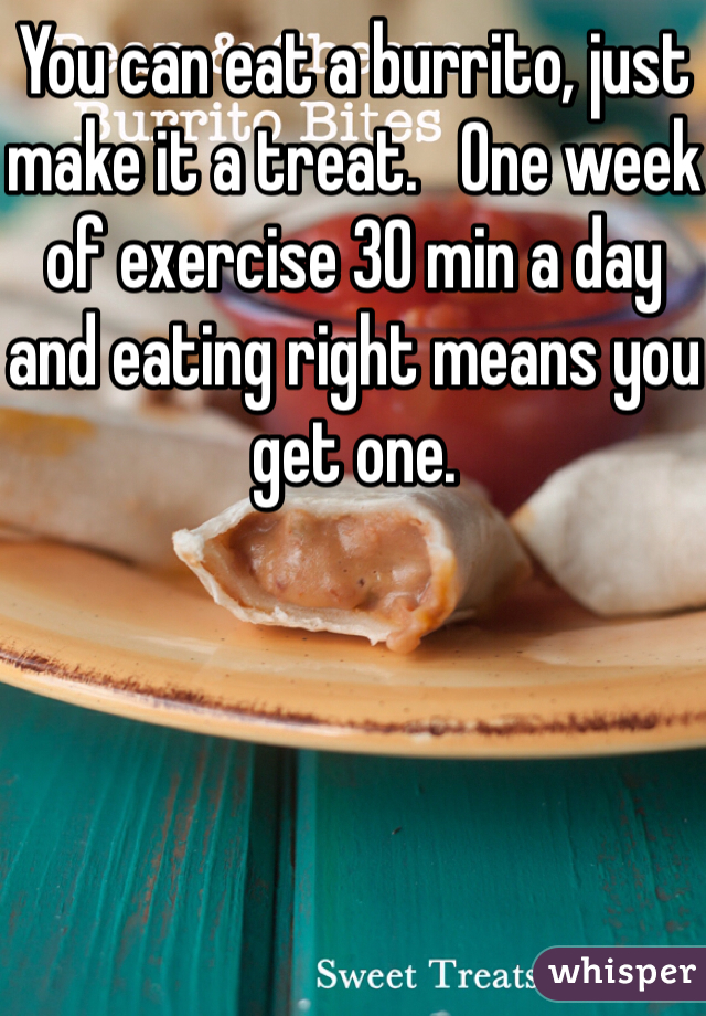 You can eat a burrito, just make it a treat.   One week of exercise 30 min a day and eating right means you get one.    