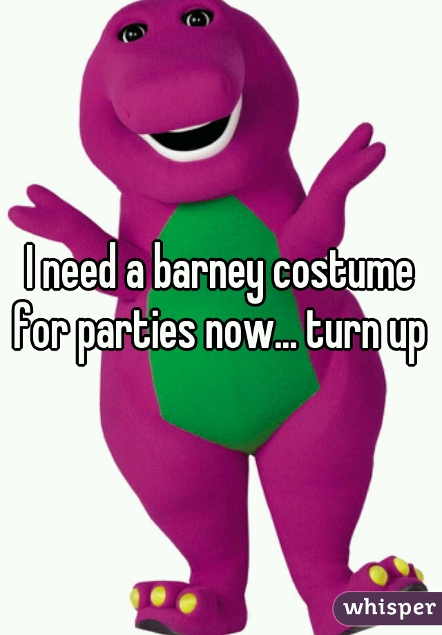 I need a barney costume for parties now... turn up 