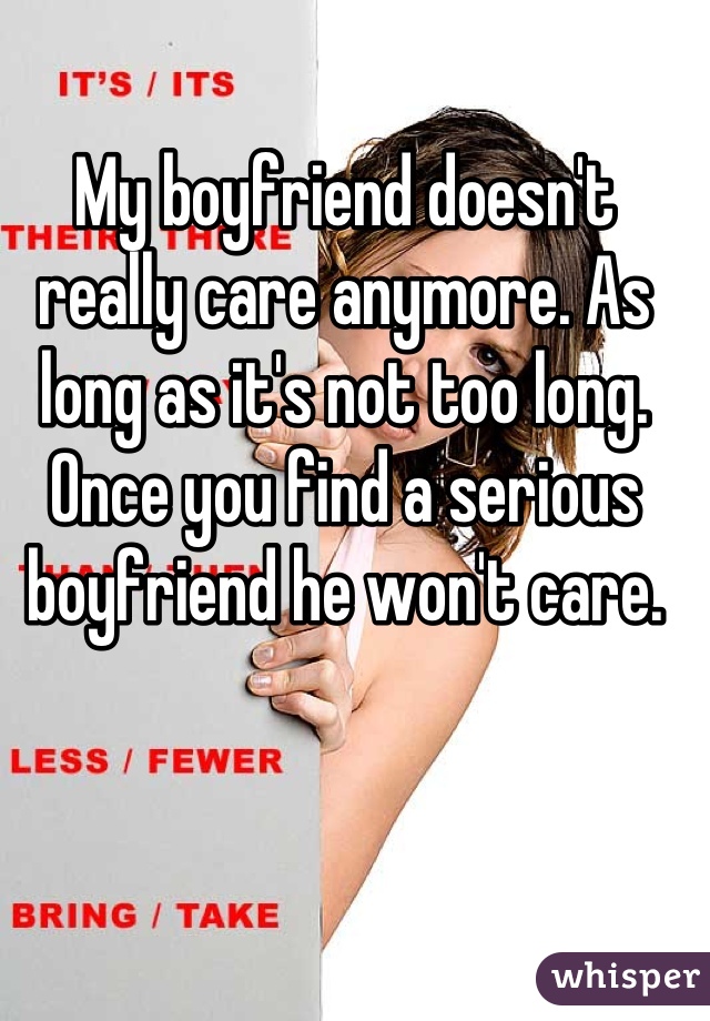 My boyfriend doesn't really care anymore. As long as it's not too long. Once you find a serious boyfriend he won't care.