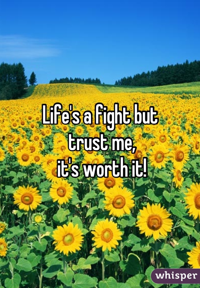 Life's a fight but
 trust me,
 it's worth it!