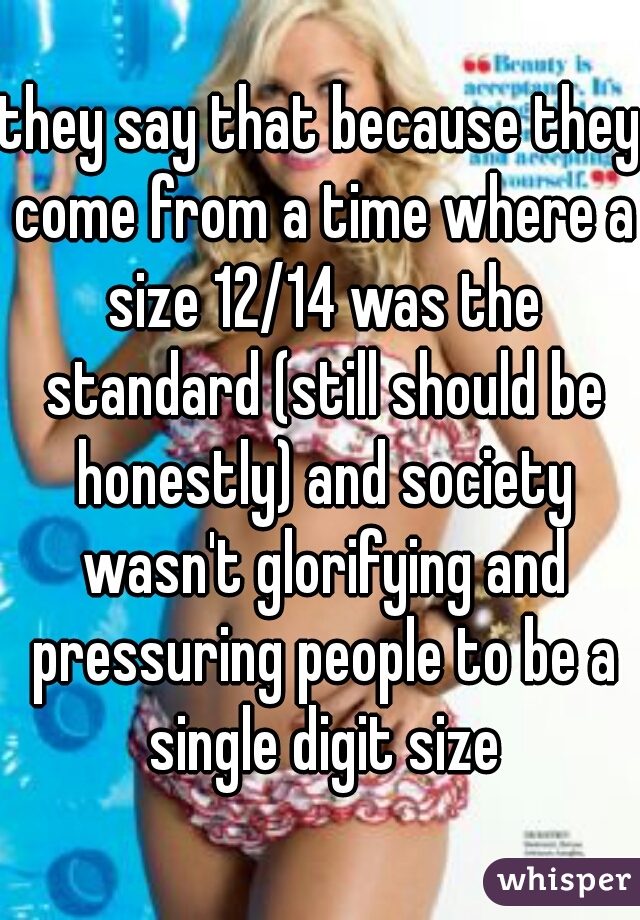 they say that because they come from a time where a size 12/14 was the standard (still should be honestly) and society wasn't glorifying and pressuring people to be a single digit size