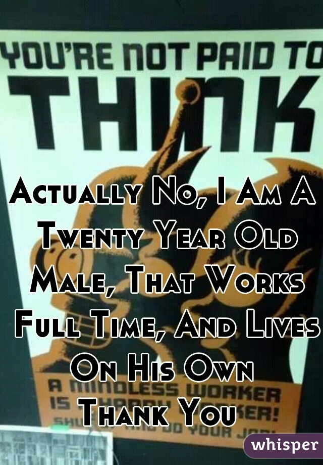 Actually No, I Am A Twenty Year Old Male, That Works Full Time, And Lives On His Own 

Thank You 