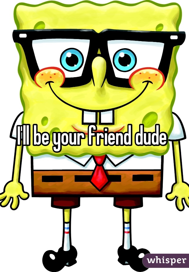 I'll be your friend dude