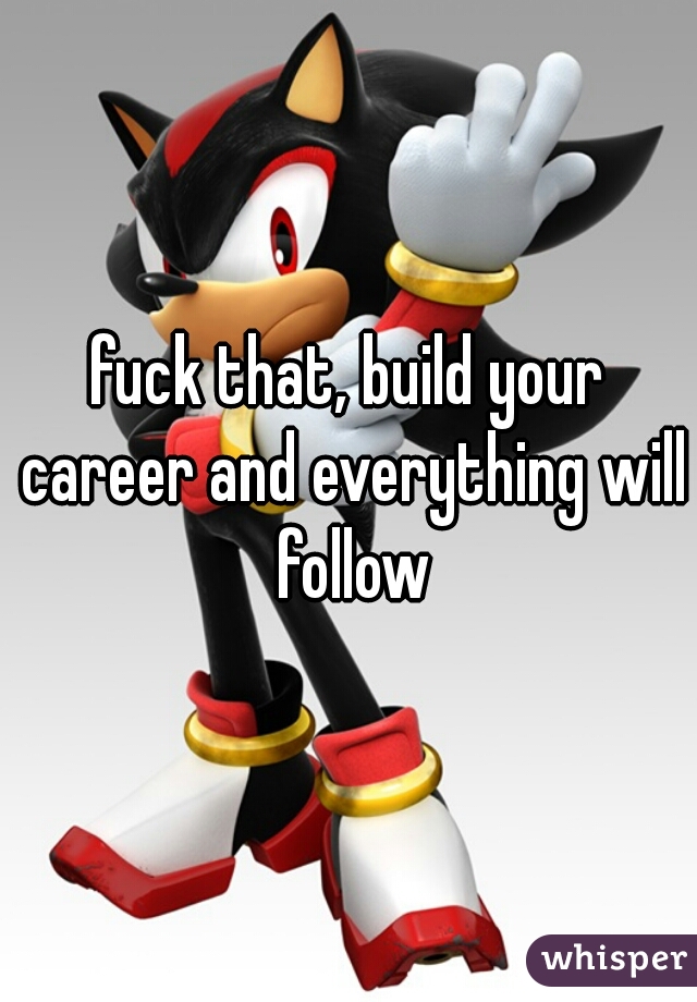 fuck that, build your career and everything will follow