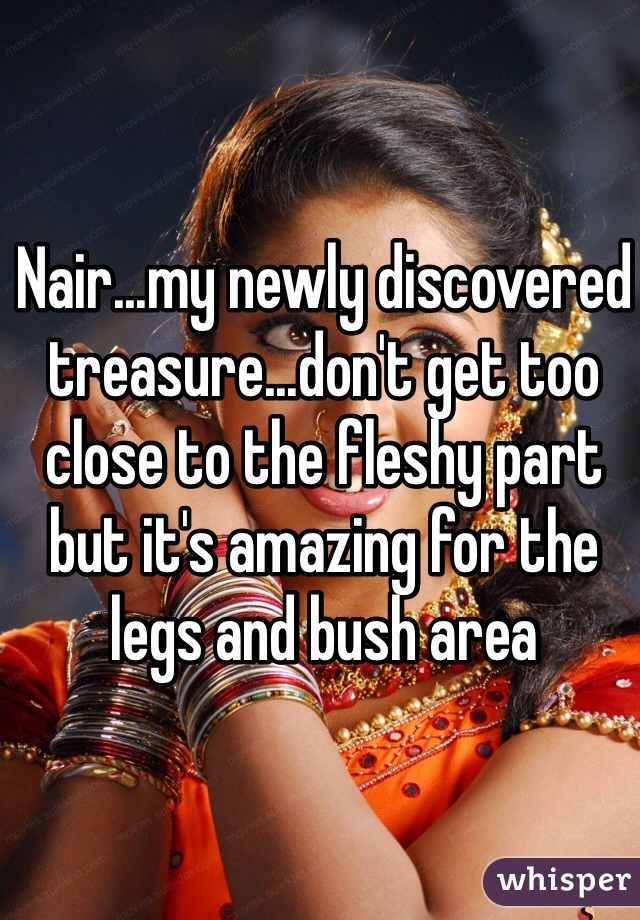 Nair...my newly discovered treasure...don't get too close to the fleshy part but it's amazing for the legs and bush area