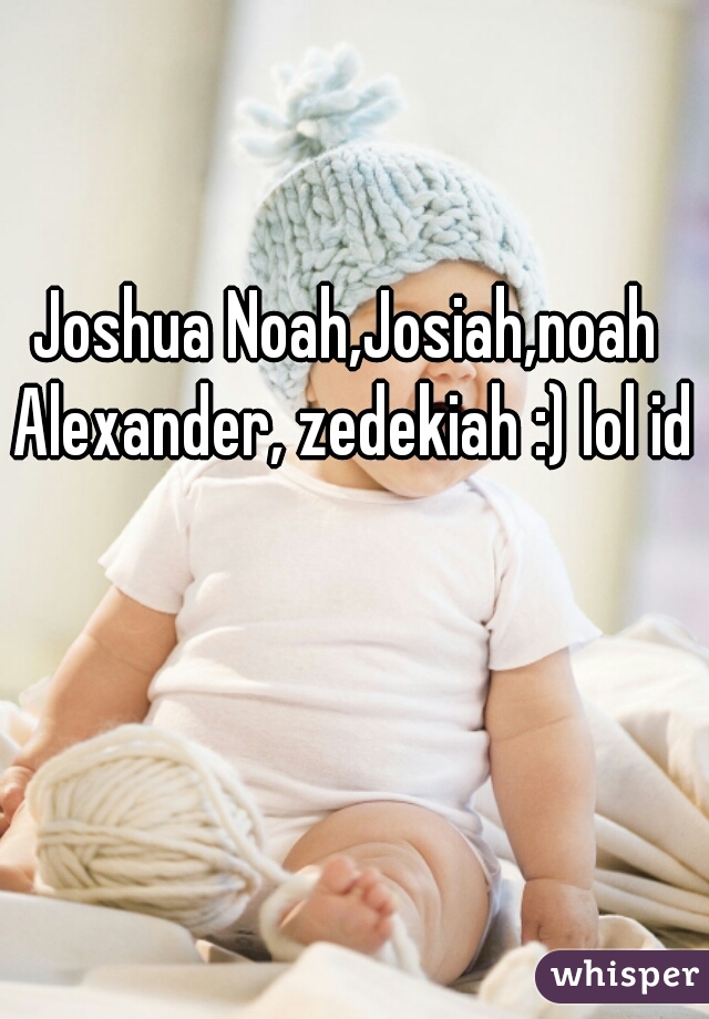 Joshua Noah,Josiah,noah Alexander, zedekiah :) lol idk