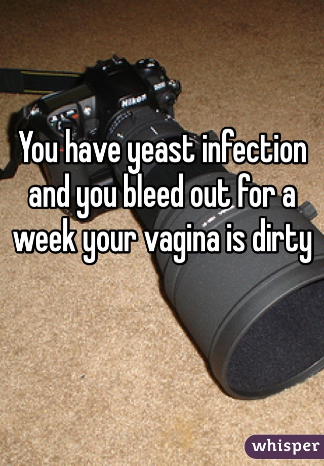 You have yeast infection and you bleed out for a week your vagina is dirty  