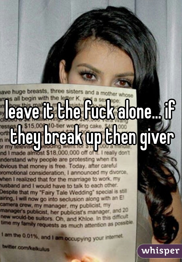 leave it the fuck alone... if they break up then giver