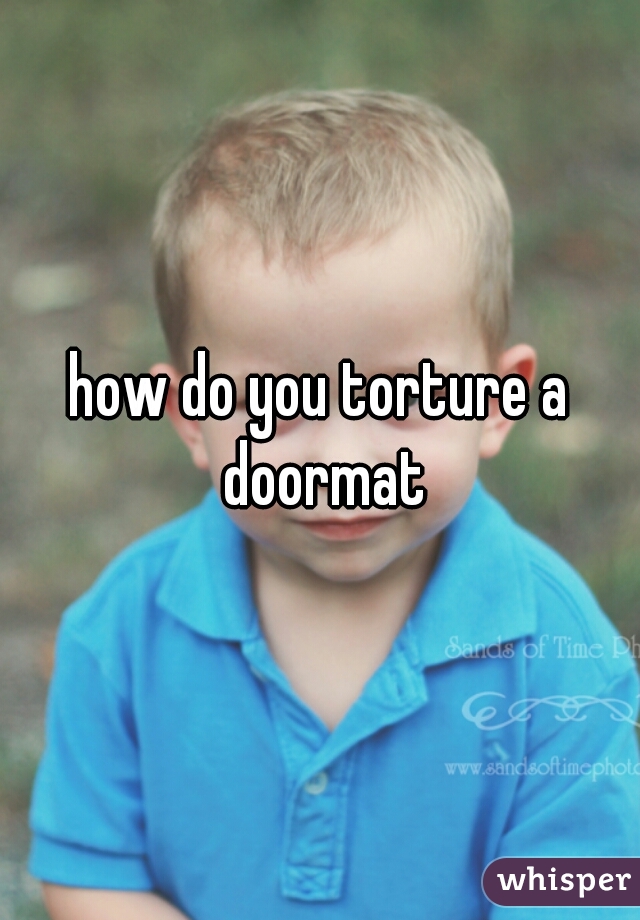 how do you torture a doormat