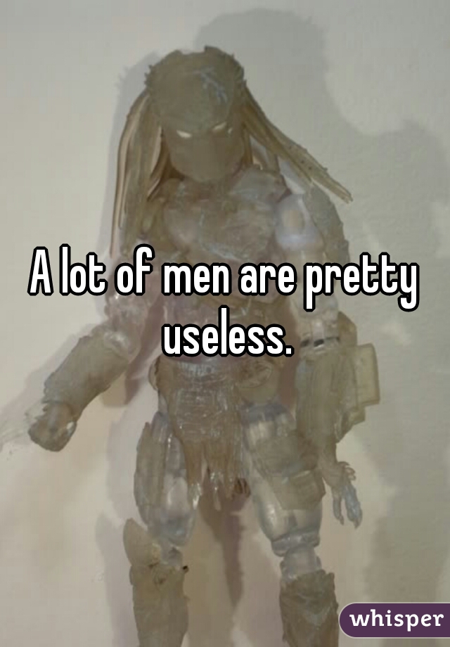 A lot of men are pretty useless.