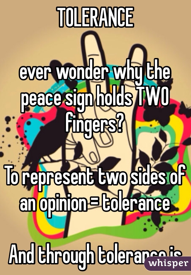 TOLERANCE

ever wonder why the peace sign holds TWO fingers? 

To represent two sides of an opinion = tolerance 

And through tolerance is peace