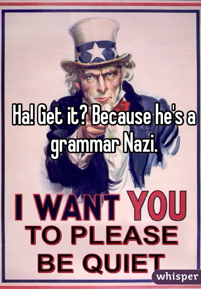 Ha! Get it? Because he's a grammar Nazi. 