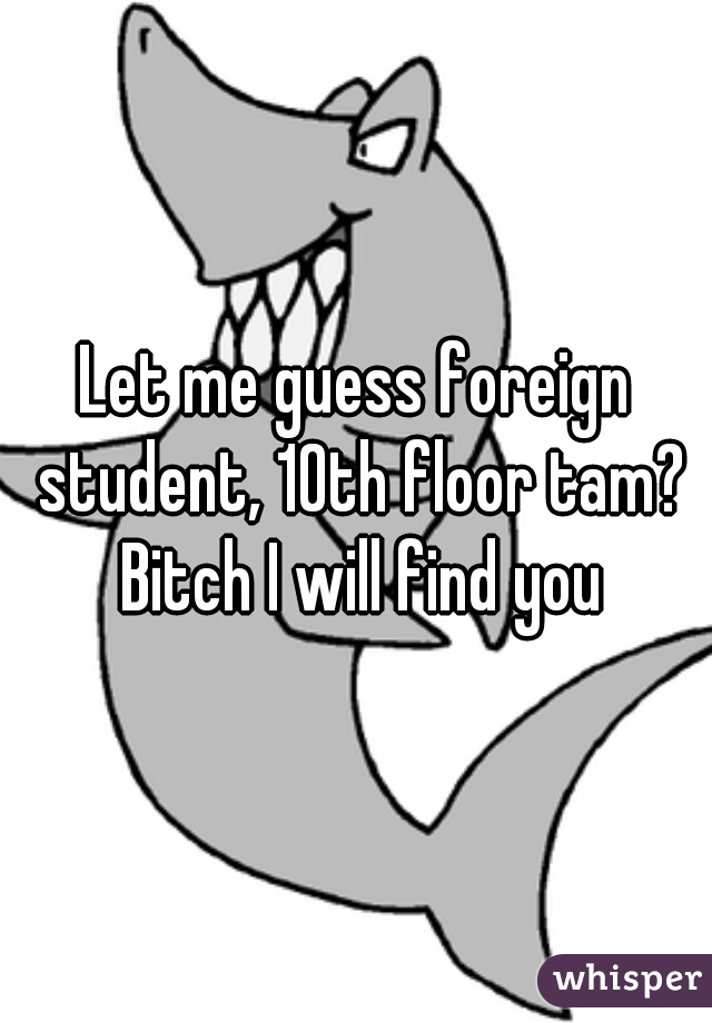 Let me guess foreign student, 10th floor tam? Bitch I will find you