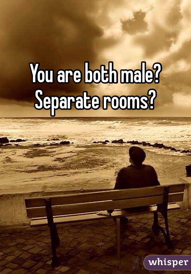 You are both male? Separate rooms?