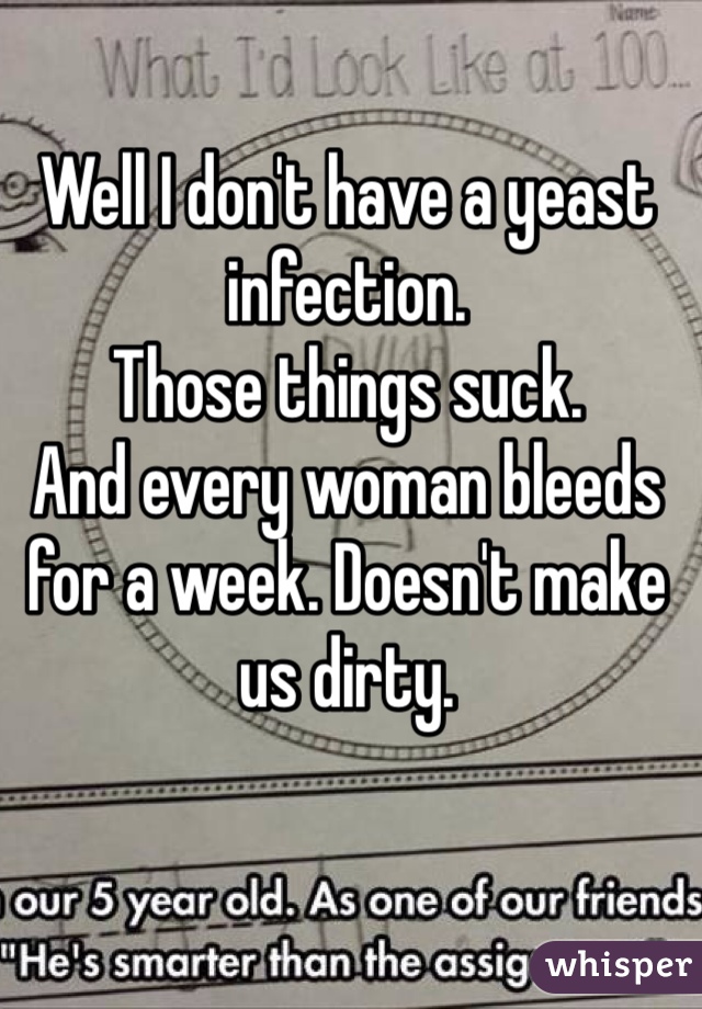 Well I don't have a yeast infection.
Those things suck.
And every woman bleeds for a week. Doesn't make us dirty.