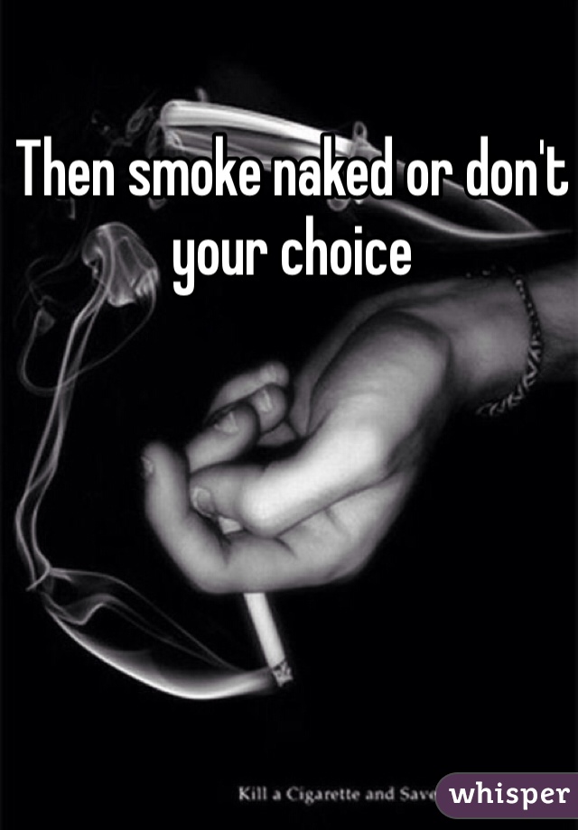 Then smoke naked or don't your choice 
