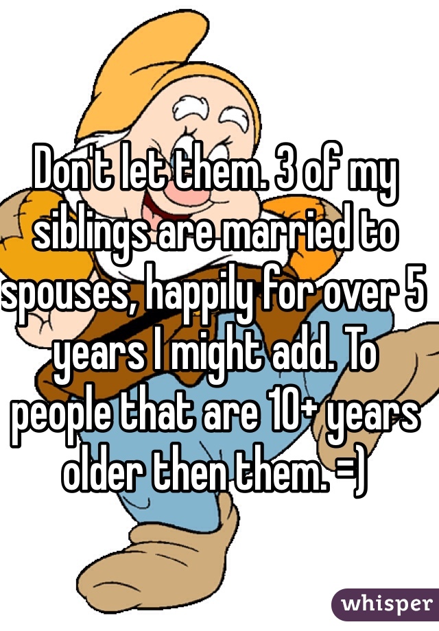 Don't let them. 3 of my siblings are married to spouses, happily for over 5 years I might add. To people that are 10+ years older then them. =)