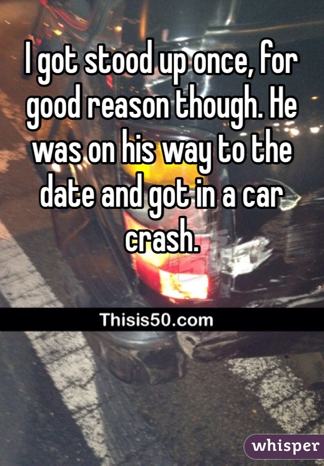 I got stood up once, for good reason though. He was on his way to the date and got in a car crash. 